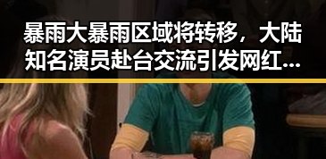 暴雨大暴雨区域将转移，大陆知名演员赴台交流引发网红塌房热议