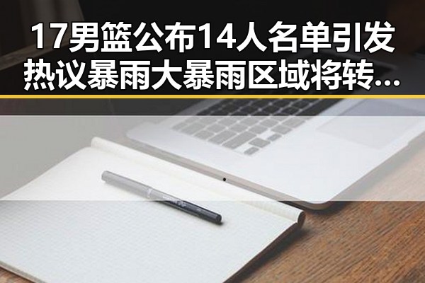 17男篮公布14人名单引发热议暴雨大暴雨区域将转移引发关注