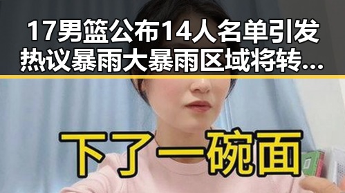 17男篮公布14人名单引发热议暴雨大暴雨区域将转移引发关注