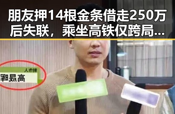 朋友押14根金条借走250万后失联，乘坐高铁仅跨局列车提供服务成焦点